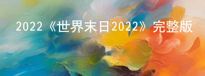 陳學謙發布2022《世界末日2022》完整版電影/在線觀看/百度云-美劇天堂
